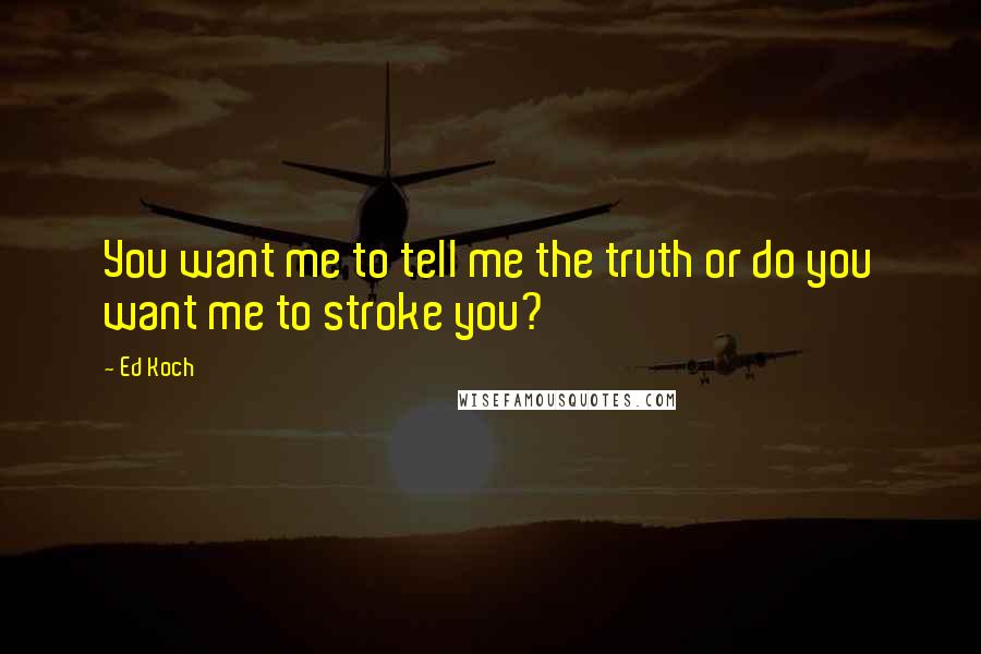 Ed Koch Quotes: You want me to tell me the truth or do you want me to stroke you?