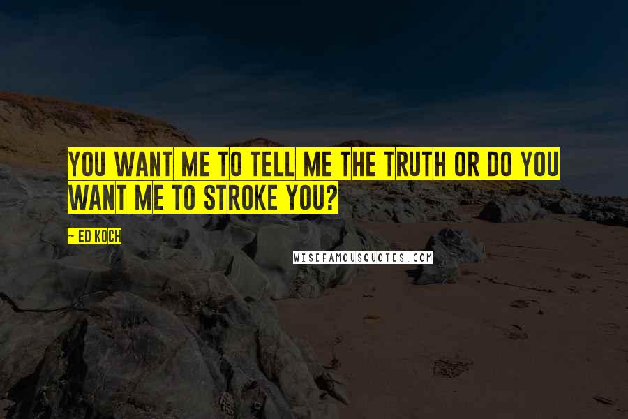 Ed Koch Quotes: You want me to tell me the truth or do you want me to stroke you?