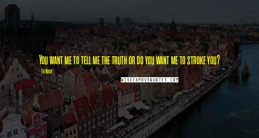 Ed Koch Quotes: You want me to tell me the truth or do you want me to stroke you?