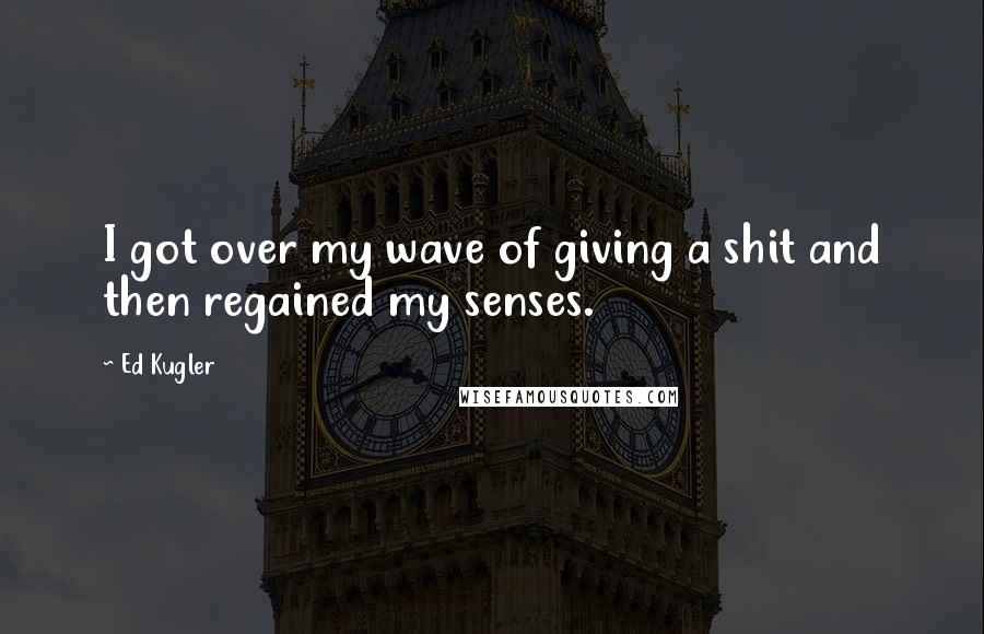 Ed Kugler Quotes: I got over my wave of giving a shit and then regained my senses.