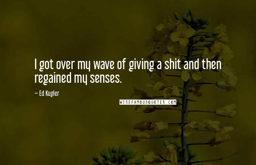 Ed Kugler Quotes: I got over my wave of giving a shit and then regained my senses.