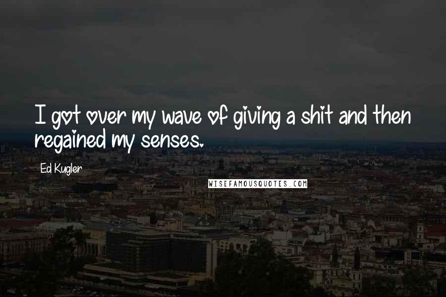 Ed Kugler Quotes: I got over my wave of giving a shit and then regained my senses.