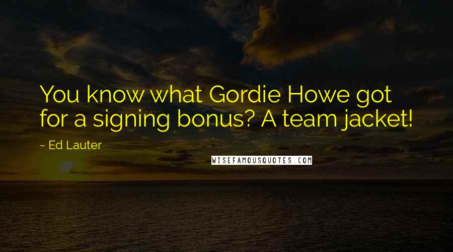 Ed Lauter Quotes: You know what Gordie Howe got for a signing bonus? A team jacket!