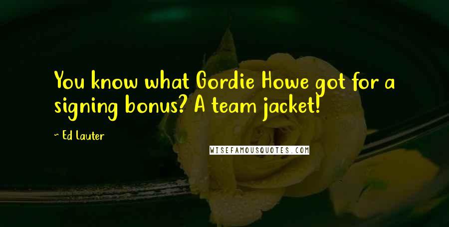 Ed Lauter Quotes: You know what Gordie Howe got for a signing bonus? A team jacket!