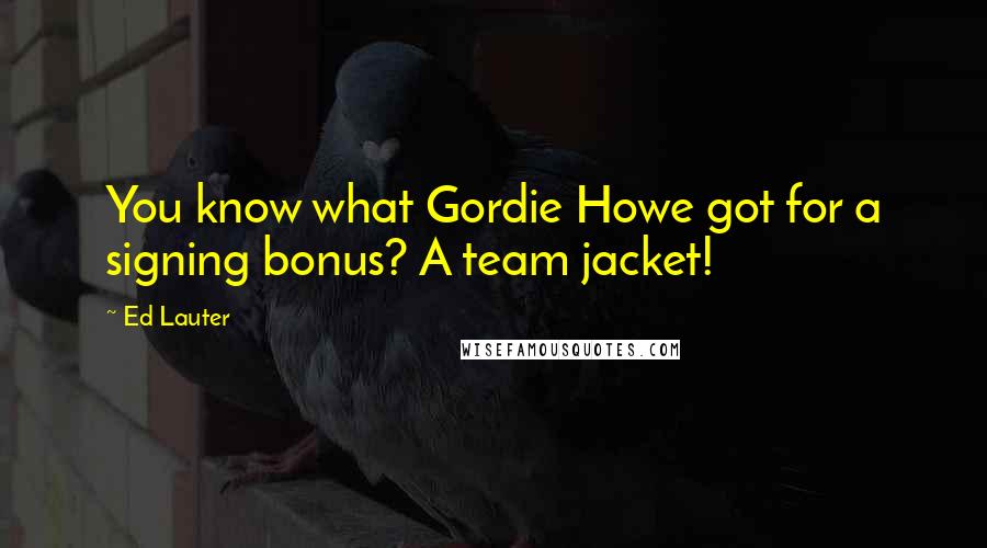 Ed Lauter Quotes: You know what Gordie Howe got for a signing bonus? A team jacket!