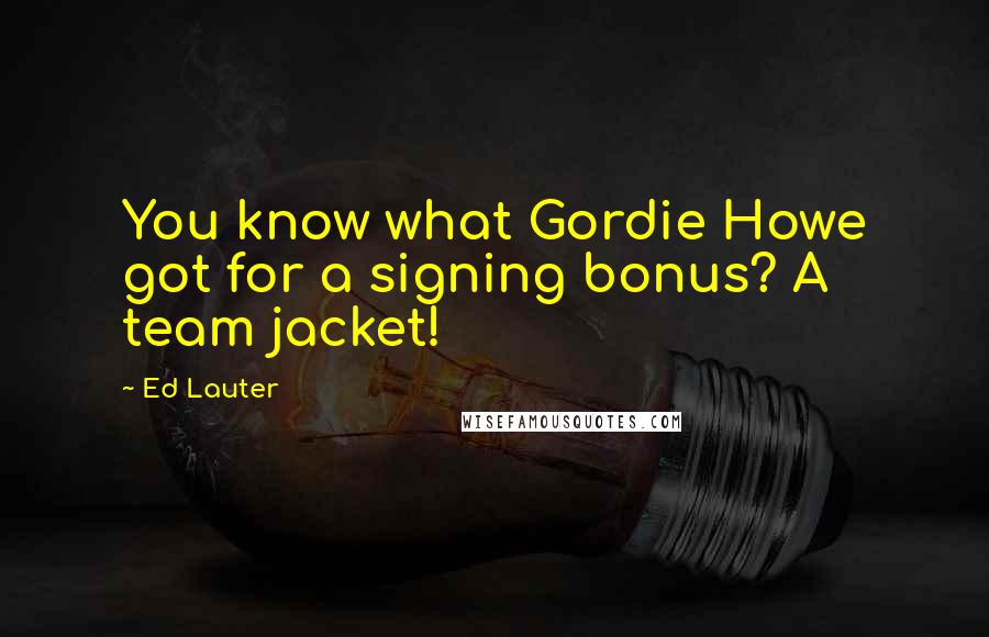 Ed Lauter Quotes: You know what Gordie Howe got for a signing bonus? A team jacket!