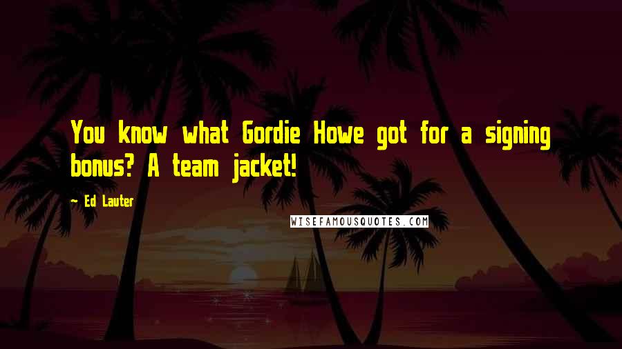 Ed Lauter Quotes: You know what Gordie Howe got for a signing bonus? A team jacket!