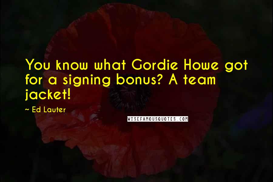 Ed Lauter Quotes: You know what Gordie Howe got for a signing bonus? A team jacket!