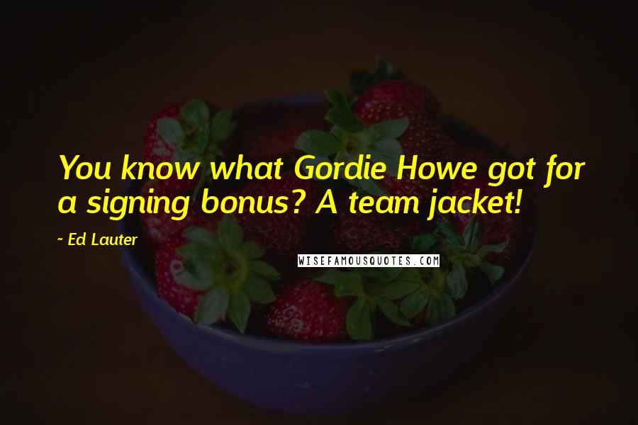 Ed Lauter Quotes: You know what Gordie Howe got for a signing bonus? A team jacket!