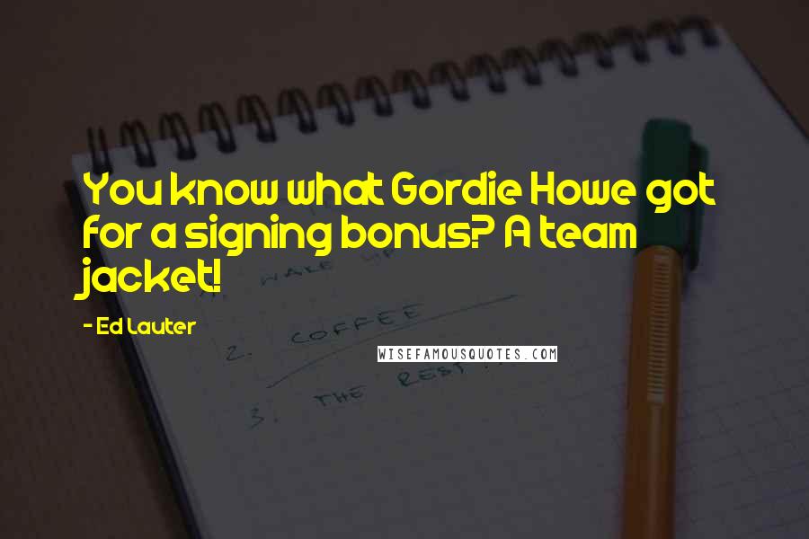 Ed Lauter Quotes: You know what Gordie Howe got for a signing bonus? A team jacket!