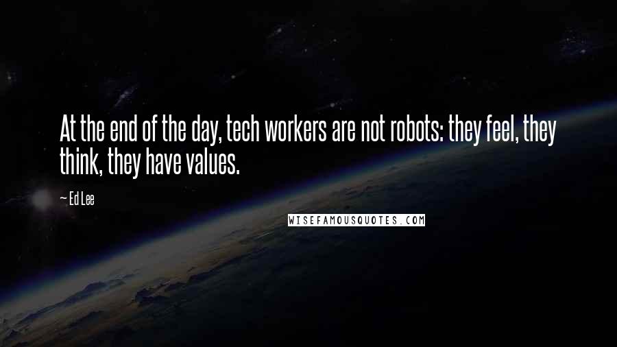 Ed Lee Quotes: At the end of the day, tech workers are not robots: they feel, they think, they have values.