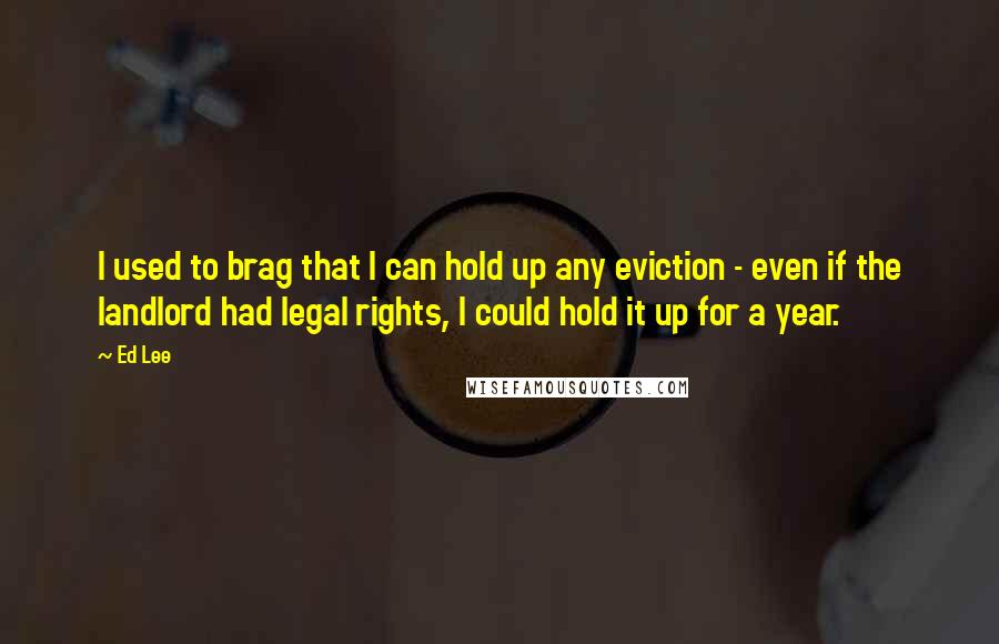 Ed Lee Quotes: I used to brag that I can hold up any eviction - even if the landlord had legal rights, I could hold it up for a year.