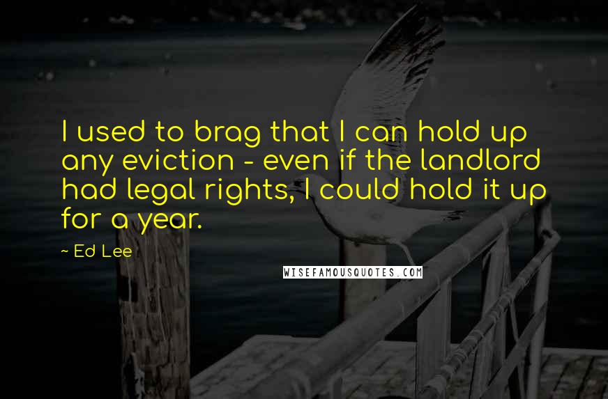 Ed Lee Quotes: I used to brag that I can hold up any eviction - even if the landlord had legal rights, I could hold it up for a year.