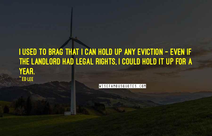 Ed Lee Quotes: I used to brag that I can hold up any eviction - even if the landlord had legal rights, I could hold it up for a year.