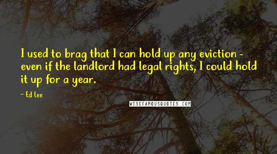 Ed Lee Quotes: I used to brag that I can hold up any eviction - even if the landlord had legal rights, I could hold it up for a year.