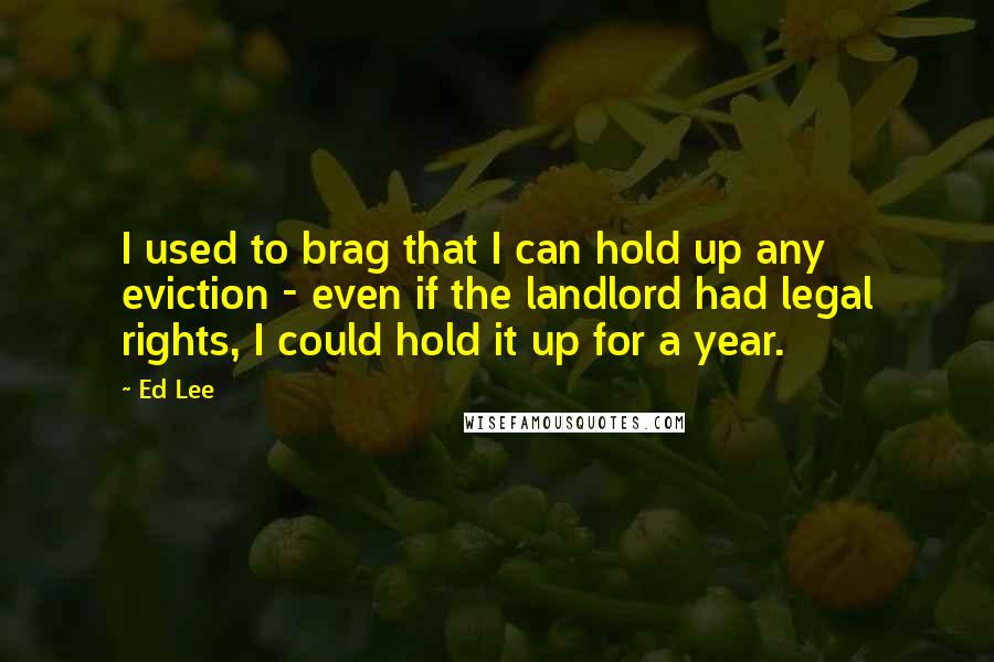 Ed Lee Quotes: I used to brag that I can hold up any eviction - even if the landlord had legal rights, I could hold it up for a year.