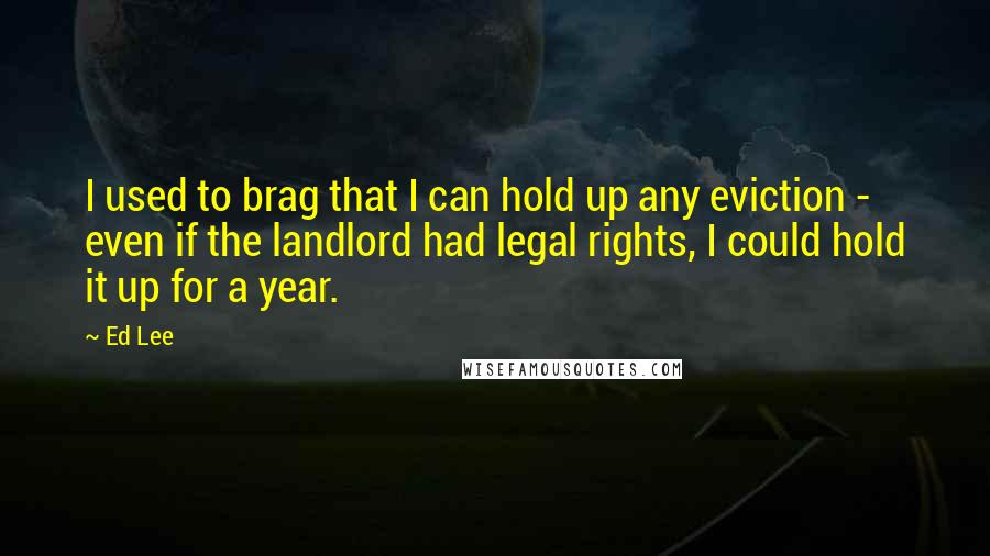 Ed Lee Quotes: I used to brag that I can hold up any eviction - even if the landlord had legal rights, I could hold it up for a year.