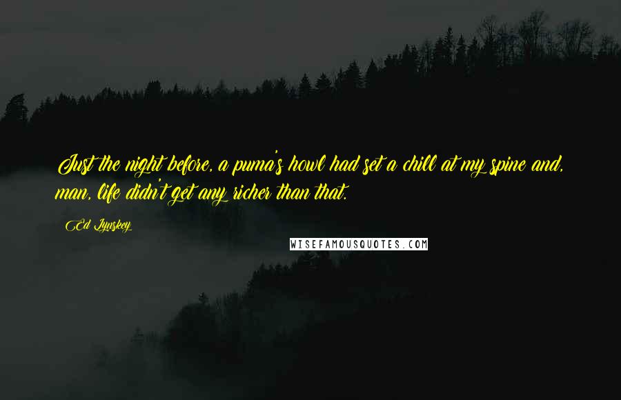 Ed Lynskey Quotes: Just the night before, a puma's howl had set a chill at my spine and, man, life didn't get any richer than that.