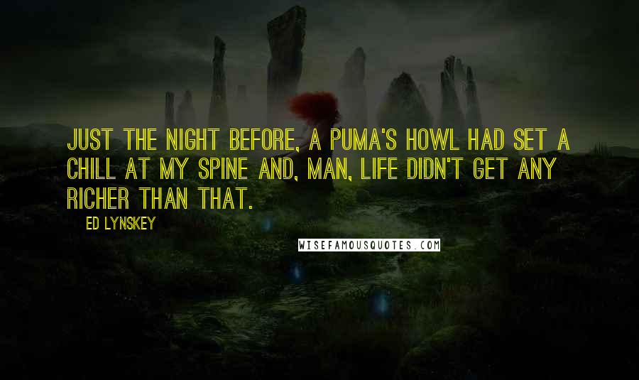 Ed Lynskey Quotes: Just the night before, a puma's howl had set a chill at my spine and, man, life didn't get any richer than that.