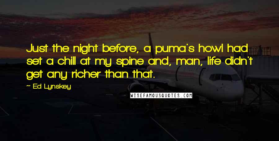 Ed Lynskey Quotes: Just the night before, a puma's howl had set a chill at my spine and, man, life didn't get any richer than that.