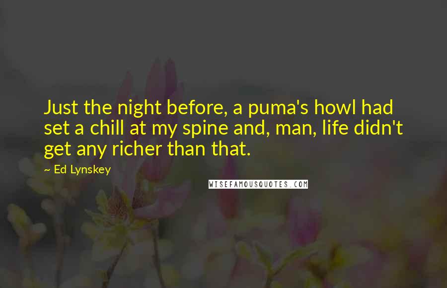 Ed Lynskey Quotes: Just the night before, a puma's howl had set a chill at my spine and, man, life didn't get any richer than that.