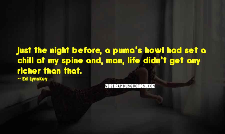 Ed Lynskey Quotes: Just the night before, a puma's howl had set a chill at my spine and, man, life didn't get any richer than that.