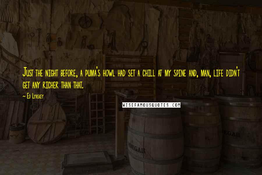 Ed Lynskey Quotes: Just the night before, a puma's howl had set a chill at my spine and, man, life didn't get any richer than that.