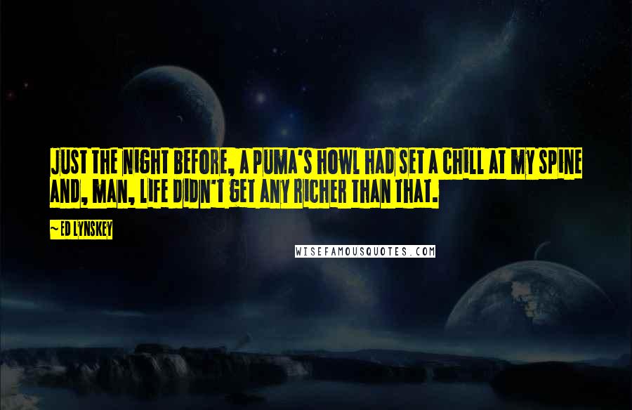 Ed Lynskey Quotes: Just the night before, a puma's howl had set a chill at my spine and, man, life didn't get any richer than that.