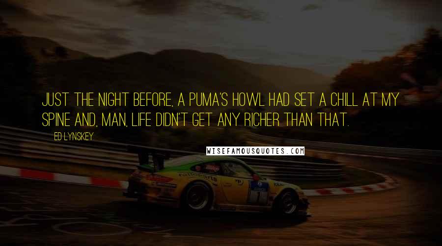 Ed Lynskey Quotes: Just the night before, a puma's howl had set a chill at my spine and, man, life didn't get any richer than that.