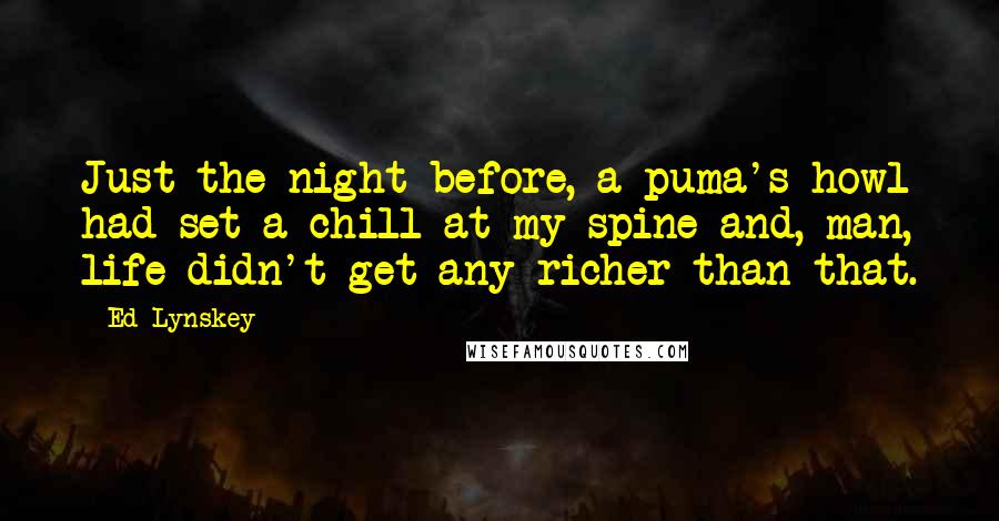 Ed Lynskey Quotes: Just the night before, a puma's howl had set a chill at my spine and, man, life didn't get any richer than that.