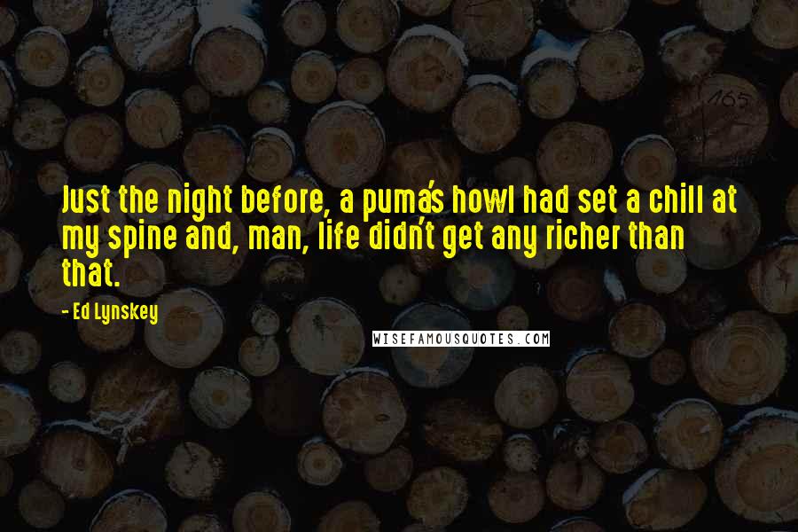 Ed Lynskey Quotes: Just the night before, a puma's howl had set a chill at my spine and, man, life didn't get any richer than that.