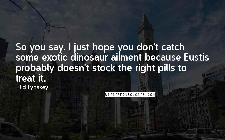 Ed Lynskey Quotes: So you say. I just hope you don't catch some exotic dinosaur ailment because Eustis probably doesn't stock the right pills to treat it.