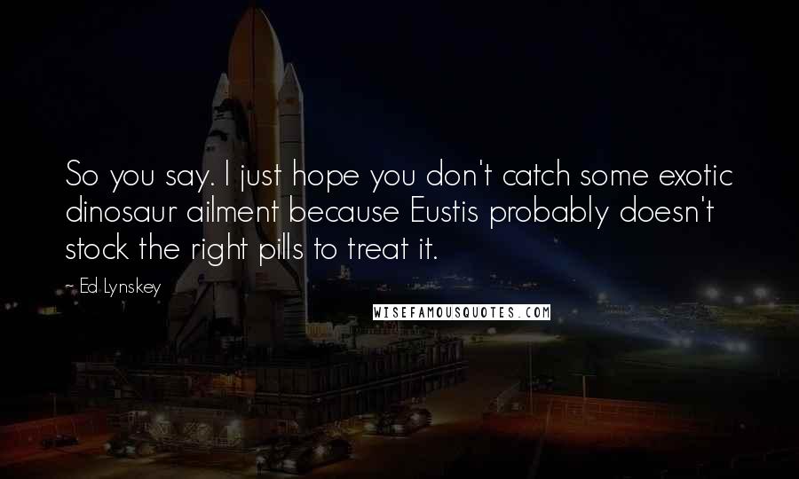 Ed Lynskey Quotes: So you say. I just hope you don't catch some exotic dinosaur ailment because Eustis probably doesn't stock the right pills to treat it.