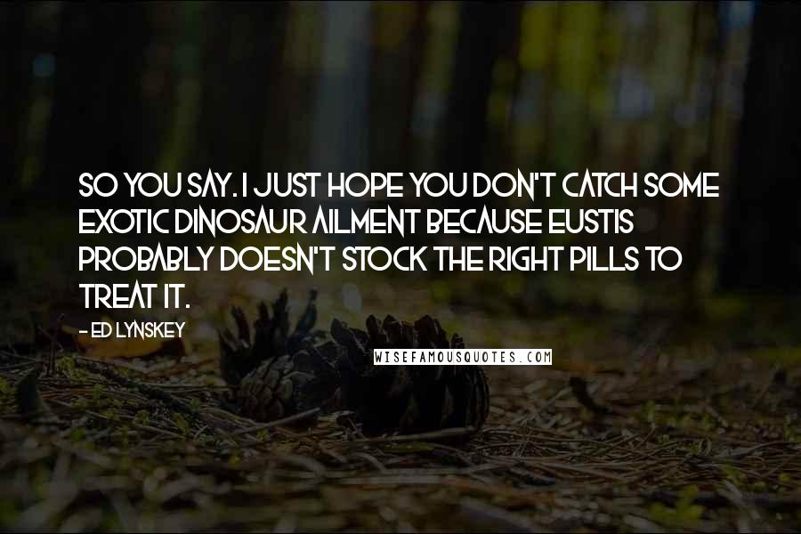Ed Lynskey Quotes: So you say. I just hope you don't catch some exotic dinosaur ailment because Eustis probably doesn't stock the right pills to treat it.
