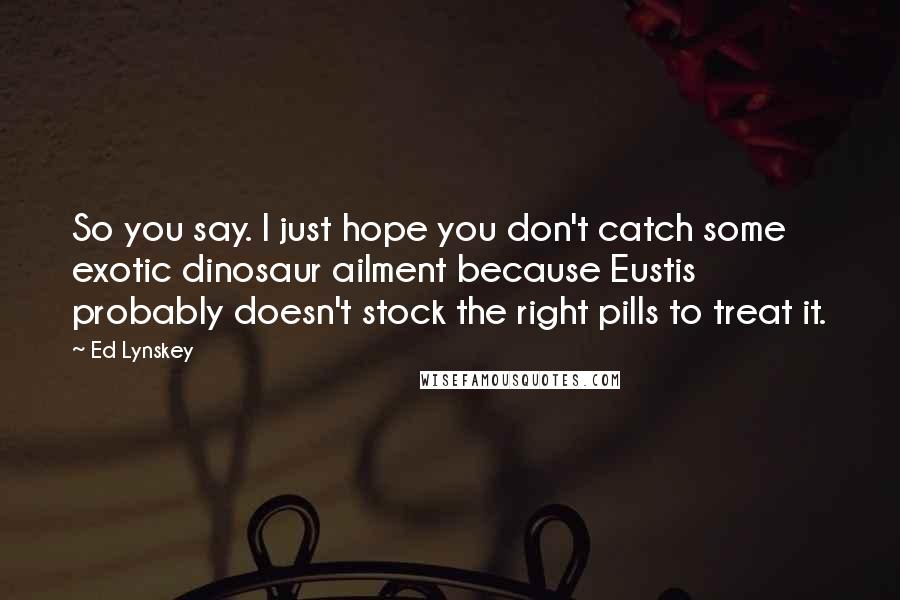 Ed Lynskey Quotes: So you say. I just hope you don't catch some exotic dinosaur ailment because Eustis probably doesn't stock the right pills to treat it.