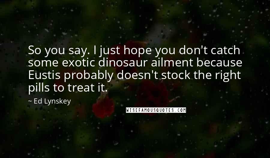 Ed Lynskey Quotes: So you say. I just hope you don't catch some exotic dinosaur ailment because Eustis probably doesn't stock the right pills to treat it.