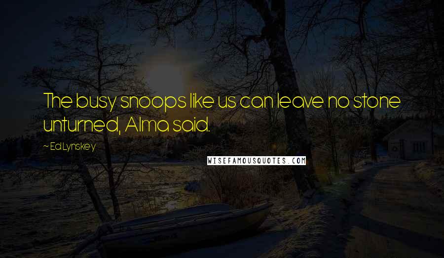 Ed Lynskey Quotes: The busy snoops like us can leave no stone unturned, Alma said.