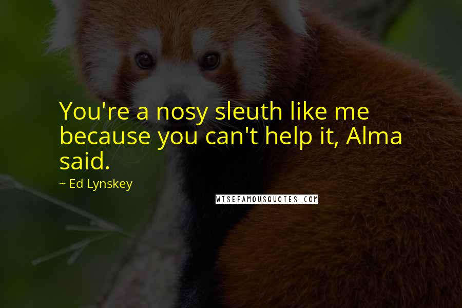 Ed Lynskey Quotes: You're a nosy sleuth like me because you can't help it, Alma said.