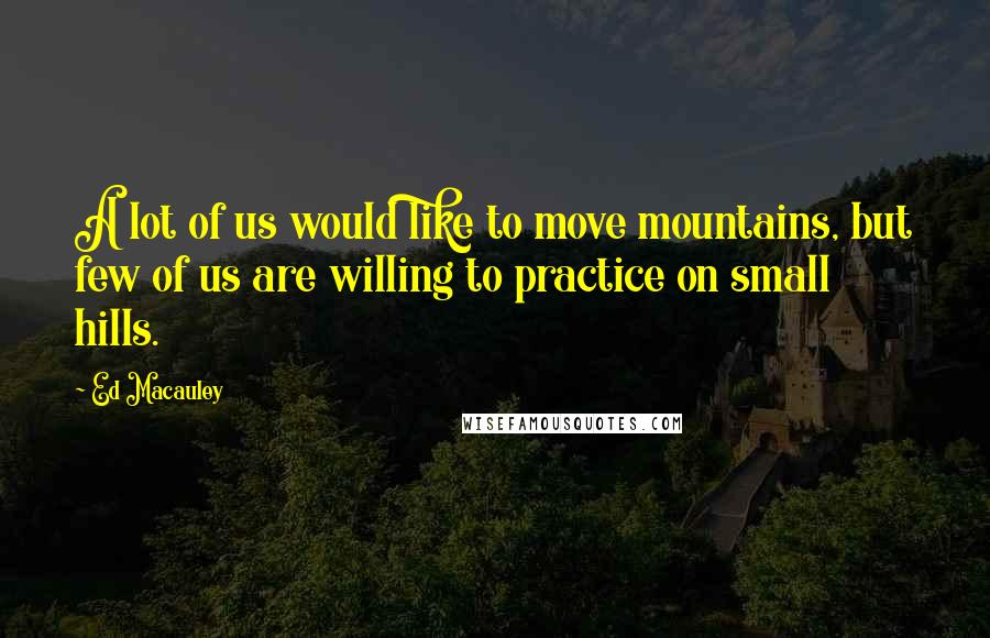 Ed Macauley Quotes: A lot of us would like to move mountains, but few of us are willing to practice on small hills.