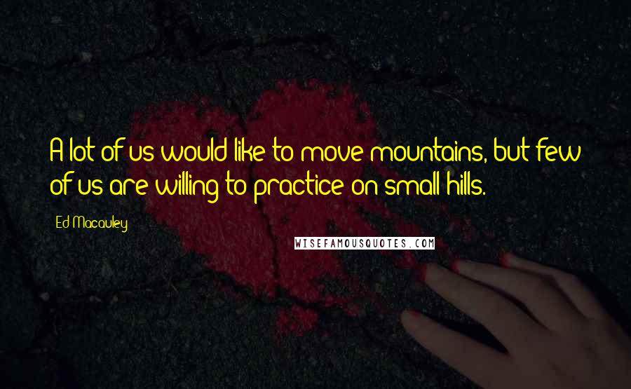Ed Macauley Quotes: A lot of us would like to move mountains, but few of us are willing to practice on small hills.