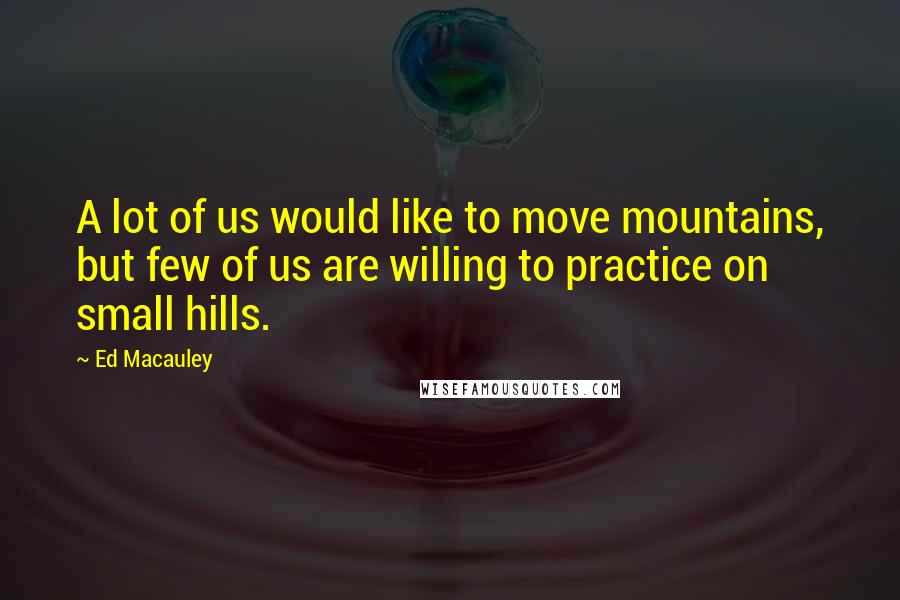 Ed Macauley Quotes: A lot of us would like to move mountains, but few of us are willing to practice on small hills.