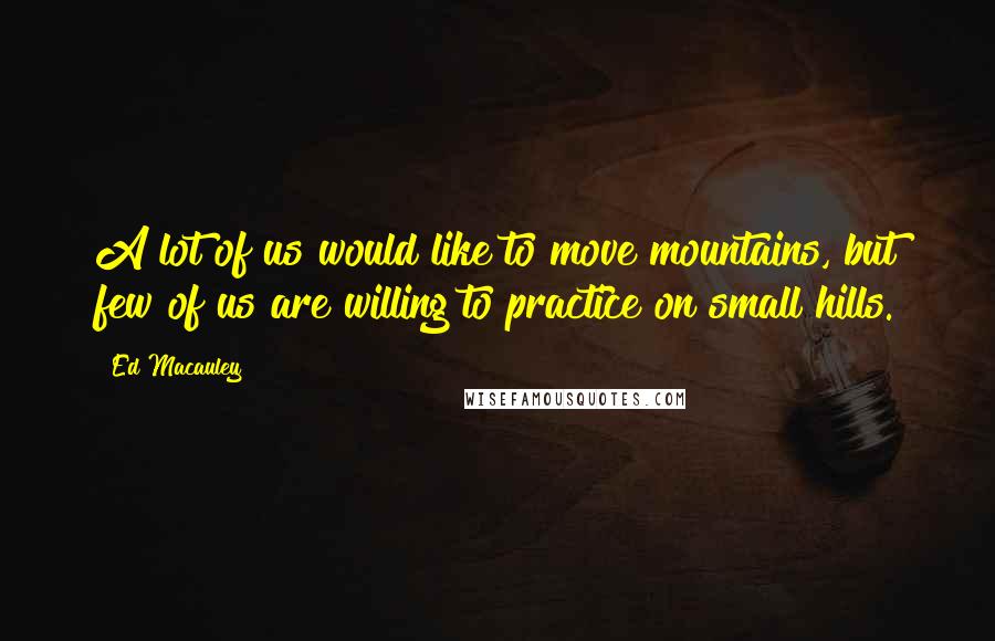 Ed Macauley Quotes: A lot of us would like to move mountains, but few of us are willing to practice on small hills.