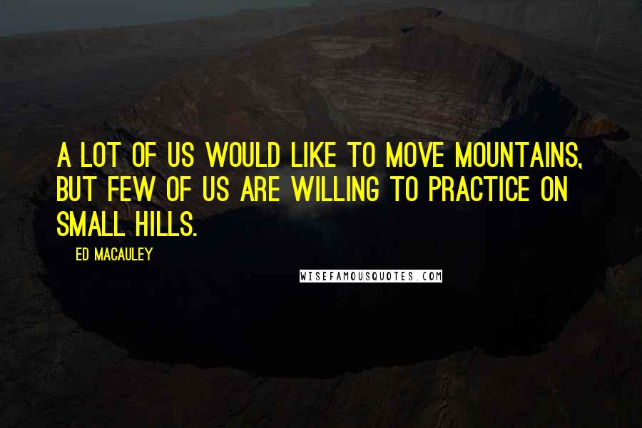 Ed Macauley Quotes: A lot of us would like to move mountains, but few of us are willing to practice on small hills.