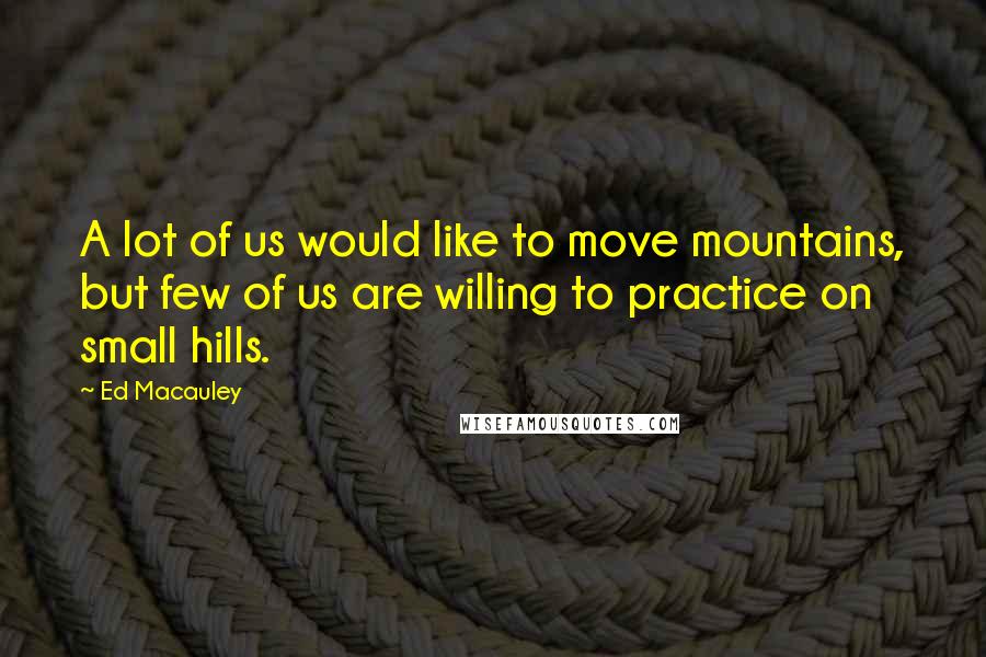 Ed Macauley Quotes: A lot of us would like to move mountains, but few of us are willing to practice on small hills.