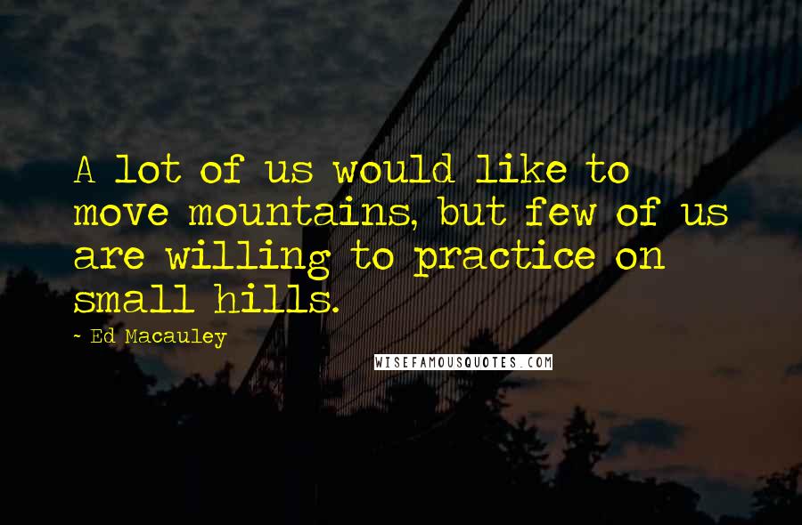 Ed Macauley Quotes: A lot of us would like to move mountains, but few of us are willing to practice on small hills.