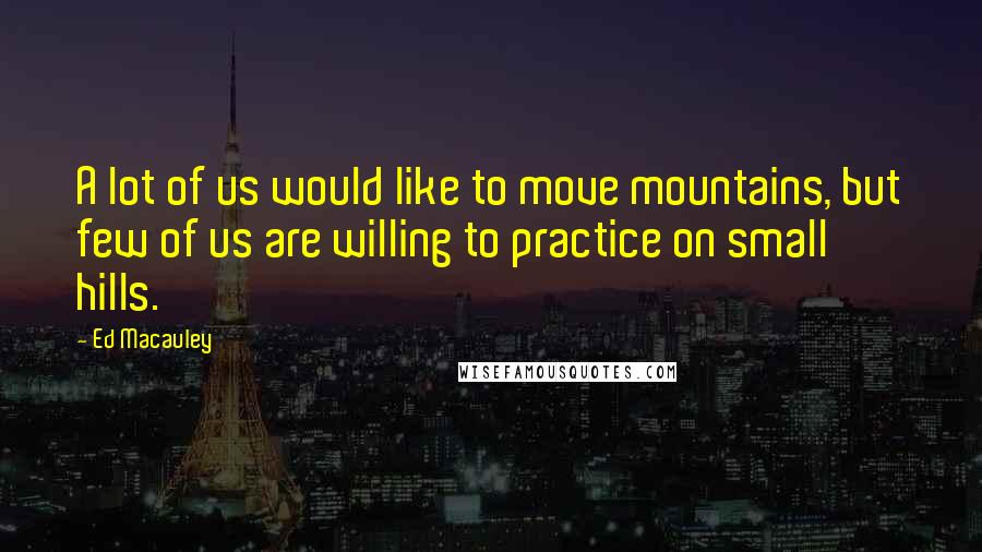 Ed Macauley Quotes: A lot of us would like to move mountains, but few of us are willing to practice on small hills.