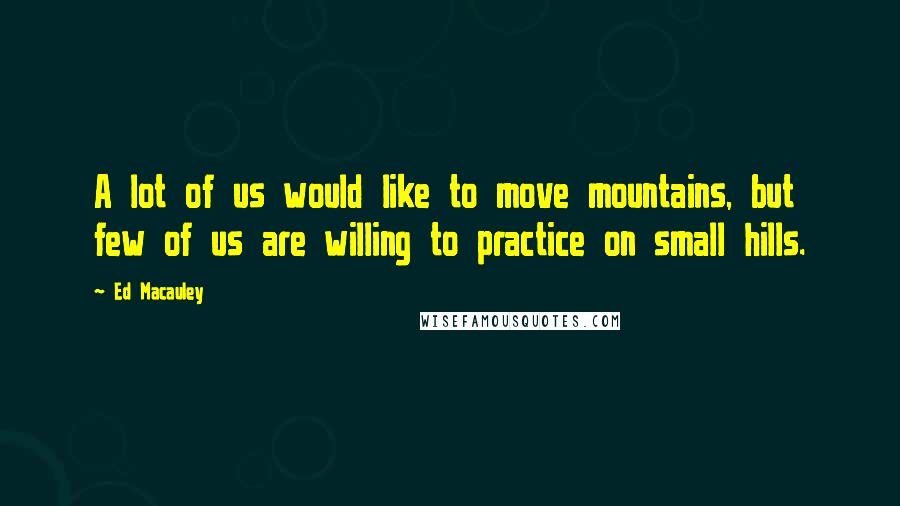 Ed Macauley Quotes: A lot of us would like to move mountains, but few of us are willing to practice on small hills.