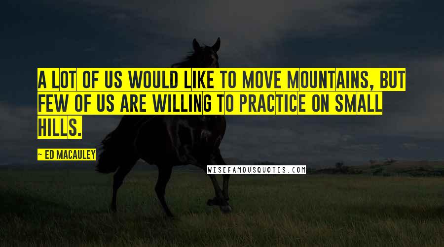 Ed Macauley Quotes: A lot of us would like to move mountains, but few of us are willing to practice on small hills.