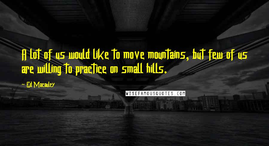 Ed Macauley Quotes: A lot of us would like to move mountains, but few of us are willing to practice on small hills.