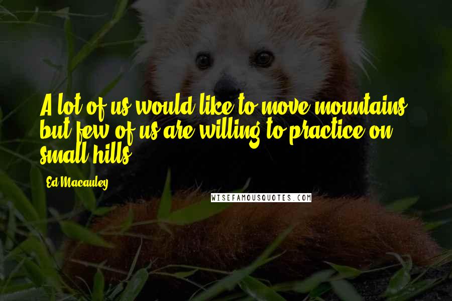 Ed Macauley Quotes: A lot of us would like to move mountains, but few of us are willing to practice on small hills.